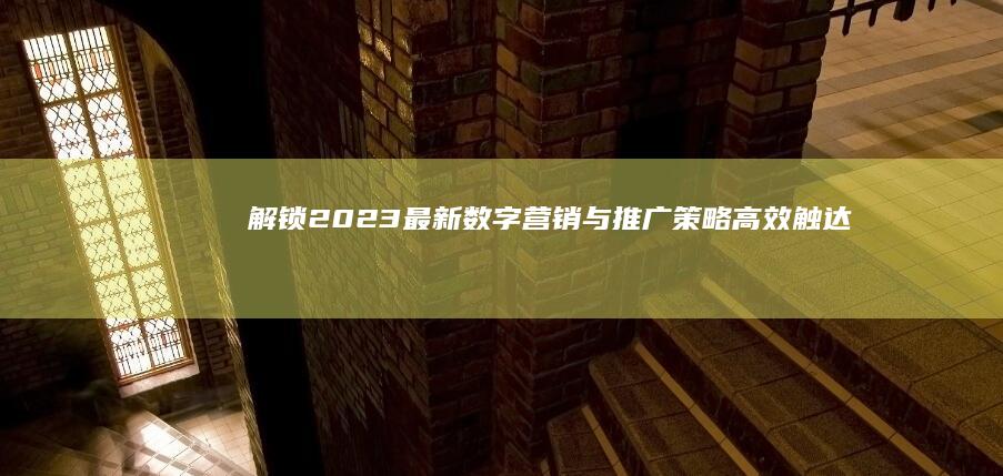 解锁2023最新数字营销与推广策略：高效触达用户的创新方法